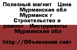 Полезный магнит › Цена ­ 300 - Мурманская обл., Мурманск г. Строительство и ремонт » Инструменты   . Мурманская обл.